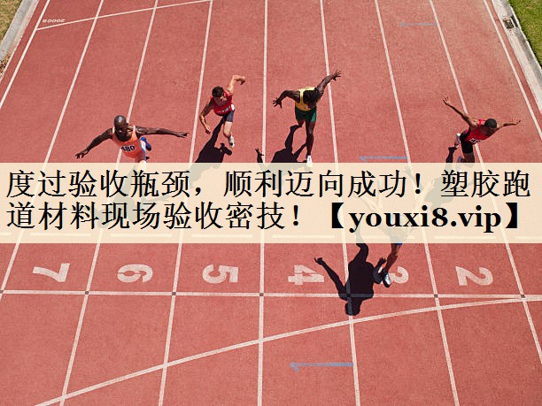 度过验收瓶颈,顺利迈向成功!塑胶跑道材料现场验收密技!
