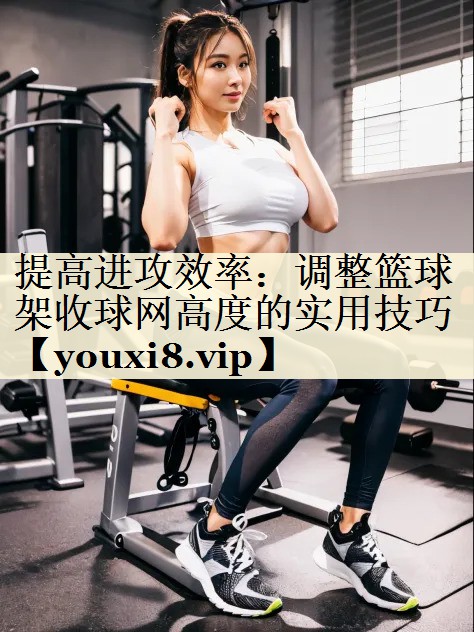 提高进攻效率:调整篮球架收球网高度的实用技巧