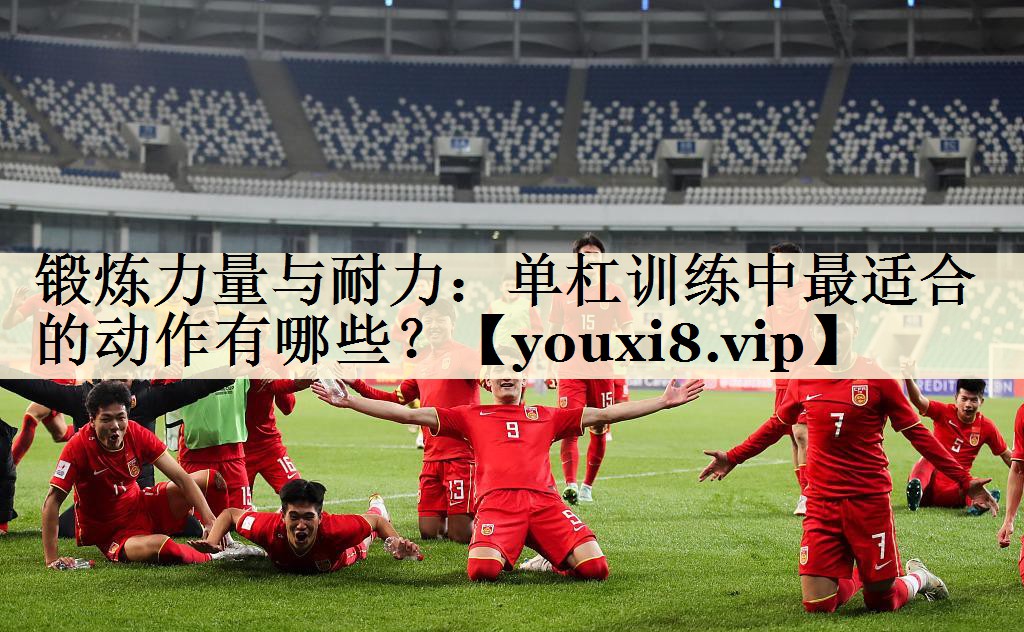 锻炼力量与耐力:单杠训练中最适合的动作有哪些?