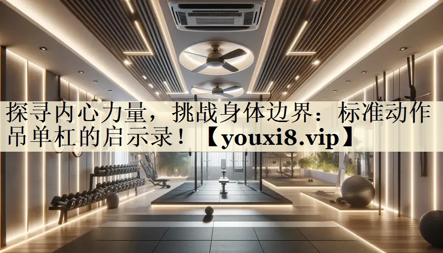 探寻内心力量,挑战身体边界:标准动作吊单杠的启示录!