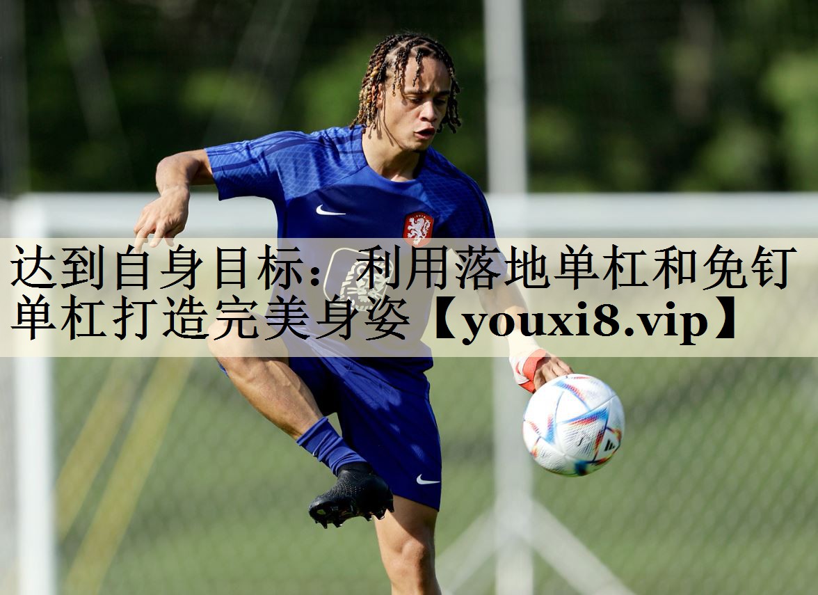 达到自身目标:利用落地单杠和免钉单杠打造完美身姿