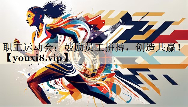职工运动会：鼓励员工拼搏，创造共赢！