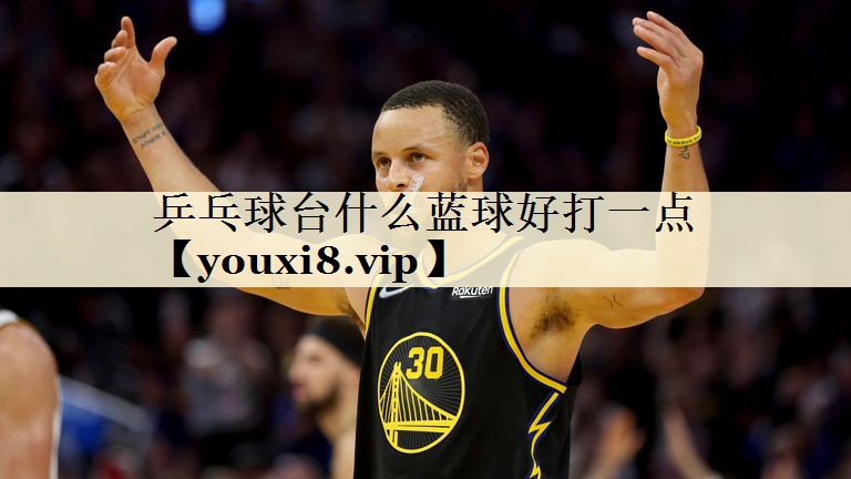 乒乓球台什么蓝球好打一点