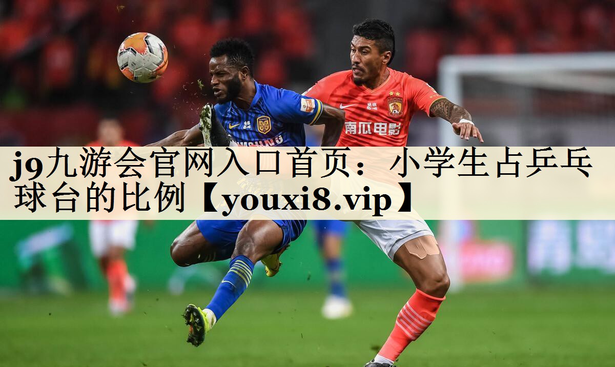 j9九游会官网入口首页：小学生占乒乓球台的比例