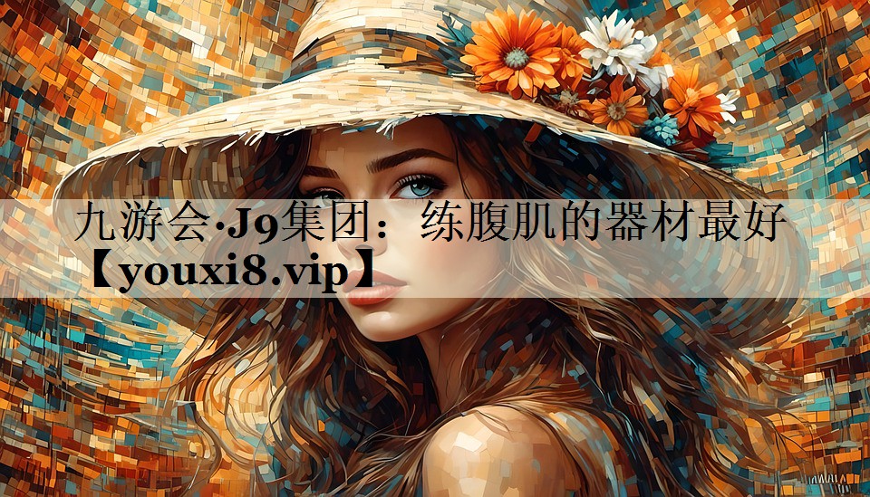 九游会·J9集团:练腹肌的器材最好