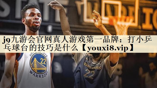 j9九游会官网真人游戏第一品牌:打小乒乓球台的技巧是什么