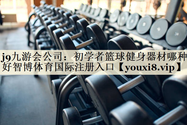 j9九游会公司:初学者篮球健身器材哪种好智博体育国际注册入口