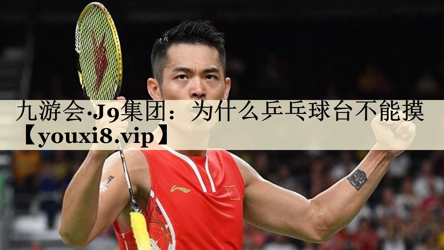 九游会·J9集团：为什么乒乓球台不能摸