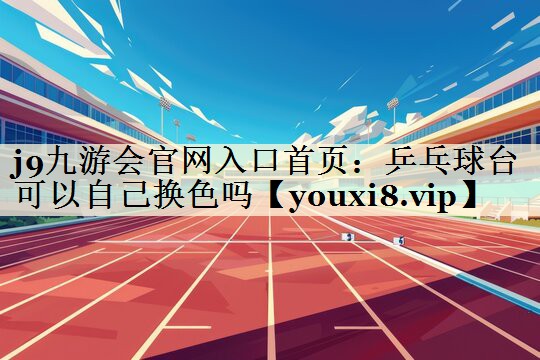 j9九游会官网入口首页:乒乓球台可以自己换色吗