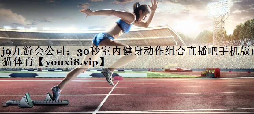 j9九游会公司:30秒室内健身动作组合直播吧手机版山猫体育