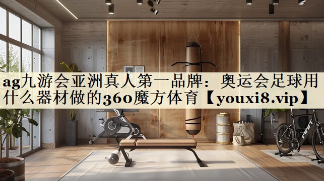 ag九游会亚洲真人第一品牌:奥运会足球用什么器材做的360魔方体育