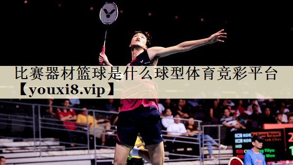 比赛器材篮球是什么球型体育竞彩平台
