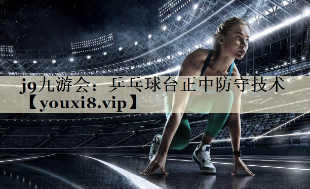 j9九游会:乒乓球台正中防守技术