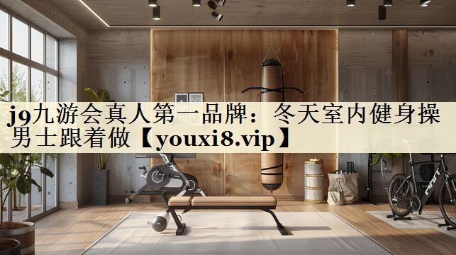 j9九游会真人第一品牌:冬天室内健身操男士跟着做