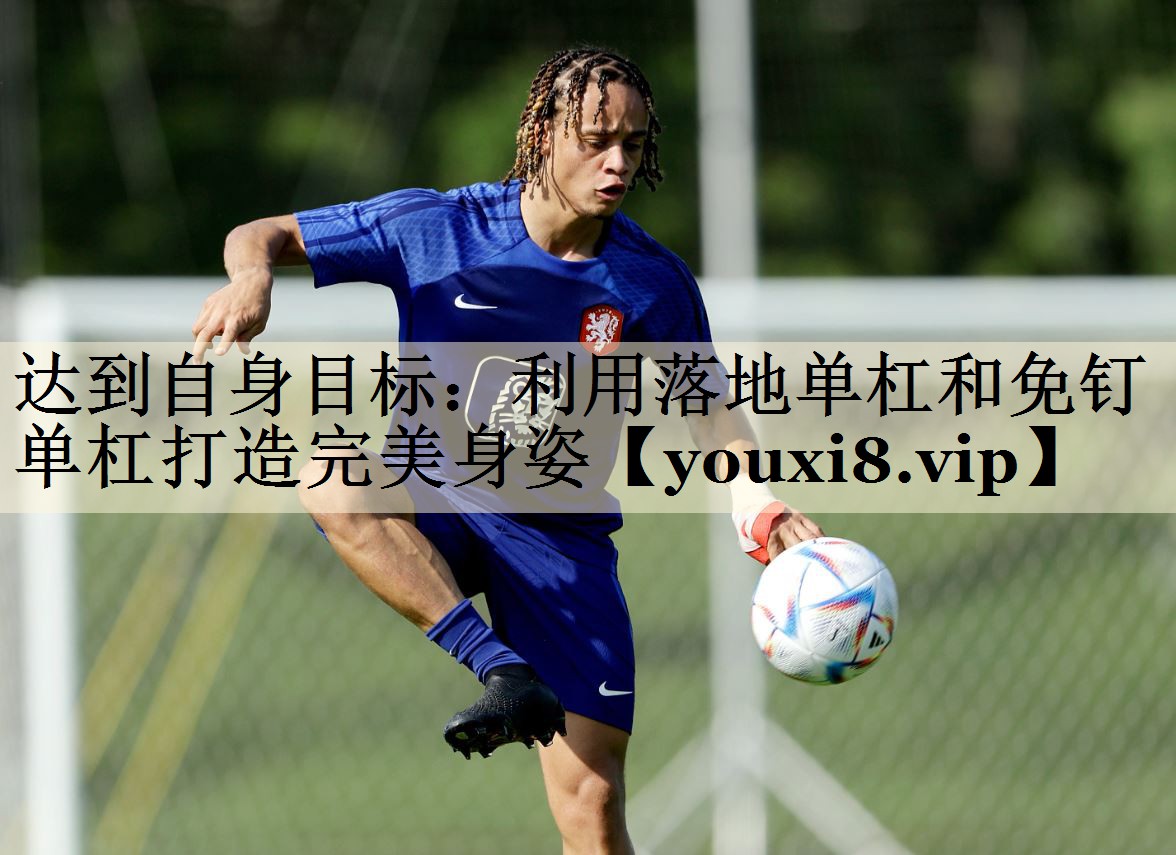 达到自身目标：利用落地单杠和免钉单杠打造完美身姿
