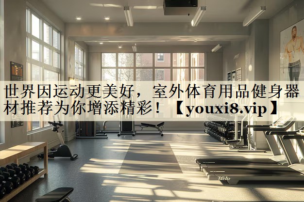 世界因运动更美好，室外体育用品健身器材推荐为你增添精彩！
