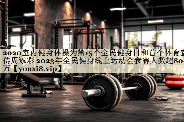 2020室内健身体操为第15个全民健身日和首个体育宣传周添彩 2023年全民健身线上运动会参赛人数超800万