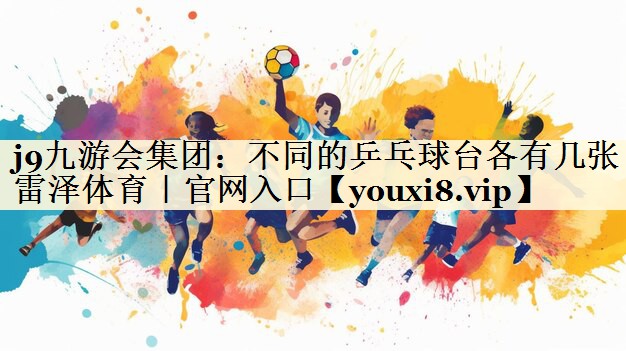 j9九游会集团:不同的乒乓球台各有几张雷泽体育|官网入口