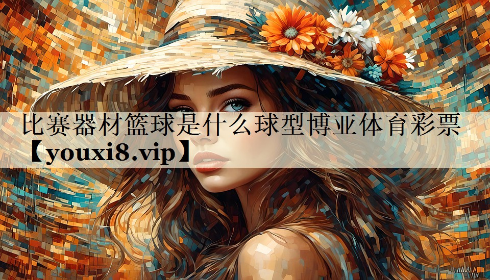 比赛器材篮球是什么球型博亚体育彩票