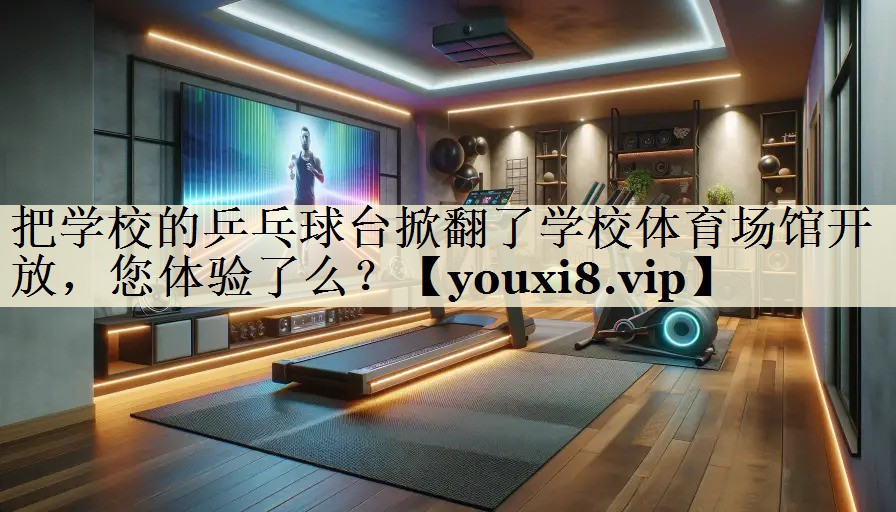 把学校的乒乓球台掀翻了学校体育场馆开放,您体验了么?