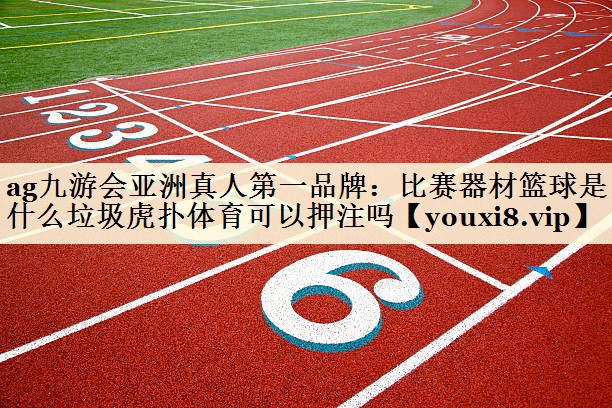 ag九游会亚洲真人第一品牌:比赛器材篮球是什么垃圾虎扑体育可以押注吗