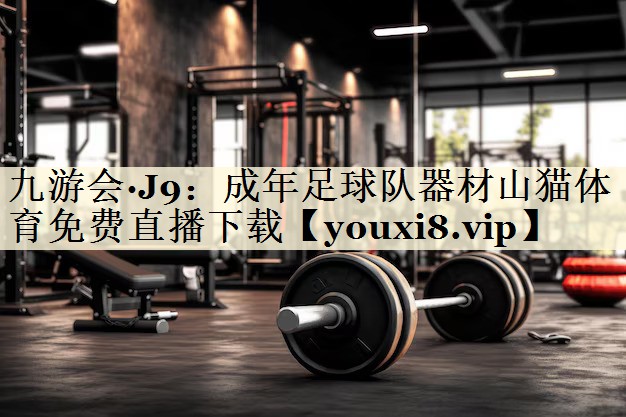 九游会·J9:成年足球队器材山猫体育免费直播下载