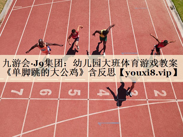 九游会·J9集团:幼儿园大班体育游戏教案《单脚跳的大公鸡》含反思