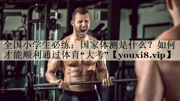 全国小学生必练:国家体测是什么?如何才能顺利通过体育“大考”